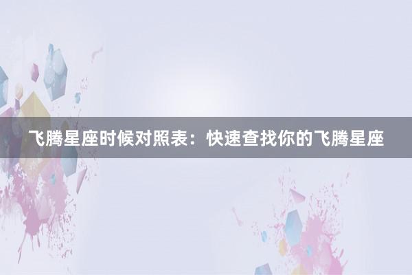 飞腾星座时候对照表：快速查找你的飞腾星座